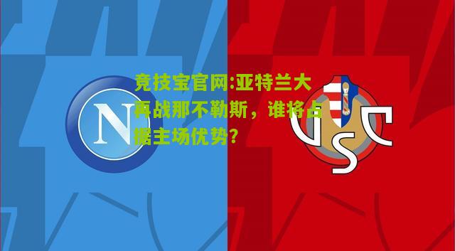 竞技宝官网:亚特兰大再战那不勒斯，谁将占据主场优势？