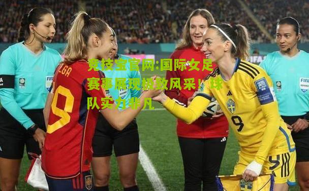 国际女足赛事展现极致风采！球队实力非凡