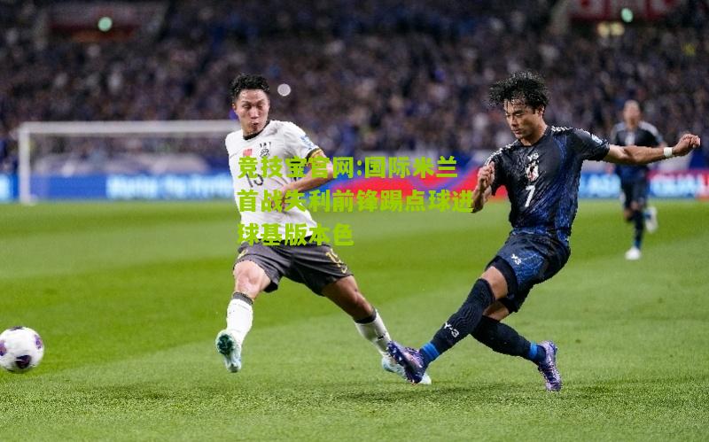国际米兰首战失利前锋踢点球进球基版本色