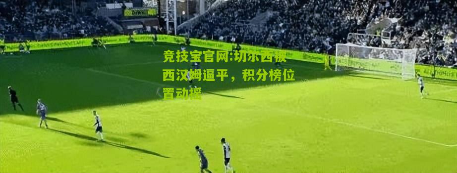 竞技宝官网:切尔西被西汉姆逼平，积分榜位置动摇