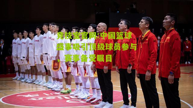 竞技宝官网:中国篮球盛事吸引顶级球员参与，赛事备受瞩目