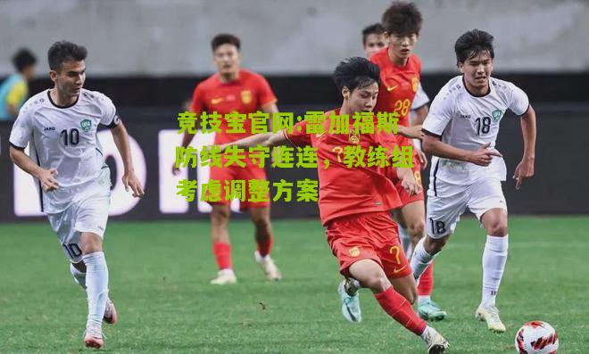 竞技宝官网:雷加福斯防线失守连连，教练组考虑调整方案