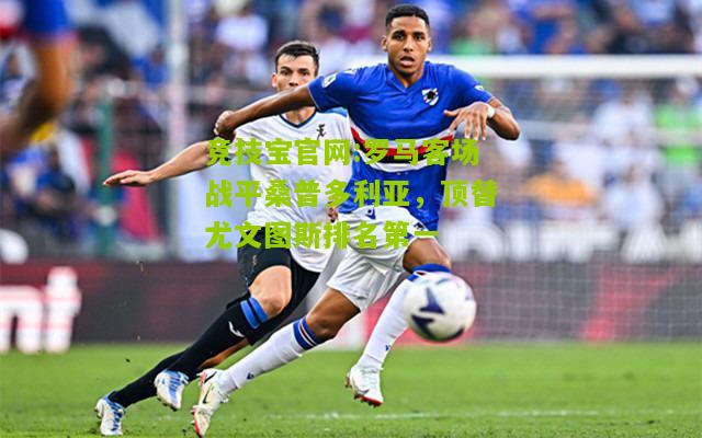 竞技宝官网:罗马客场战平桑普多利亚，顶替尤文图斯排名第一