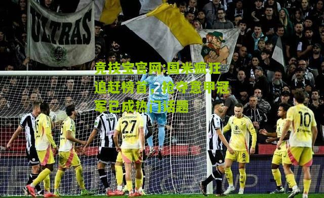 国米疯狂追赶榜首，抢夺意甲冠军已成热门话题