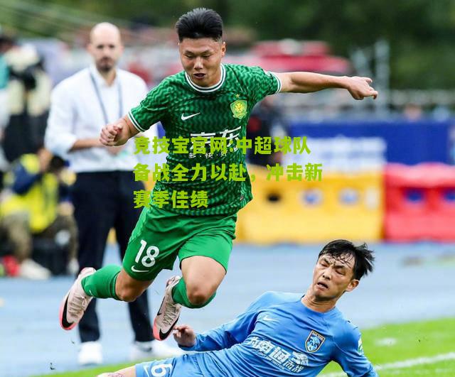竞技宝官网:中超球队备战全力以赴，冲击新赛季佳绩