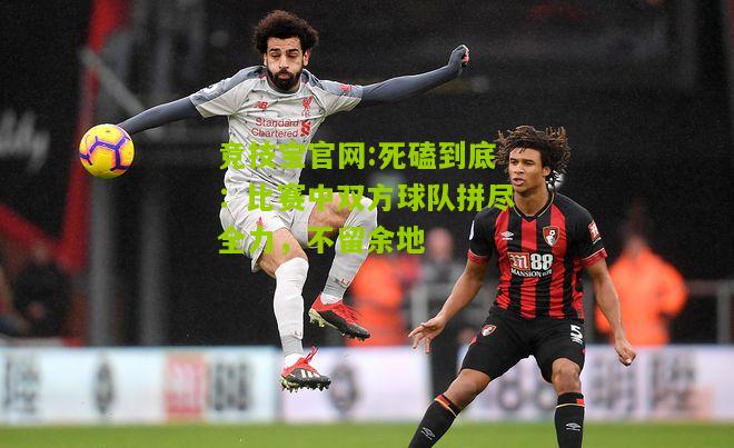 竞技宝官网:死磕到底：比赛中双方球队拼尽全力，不留余地