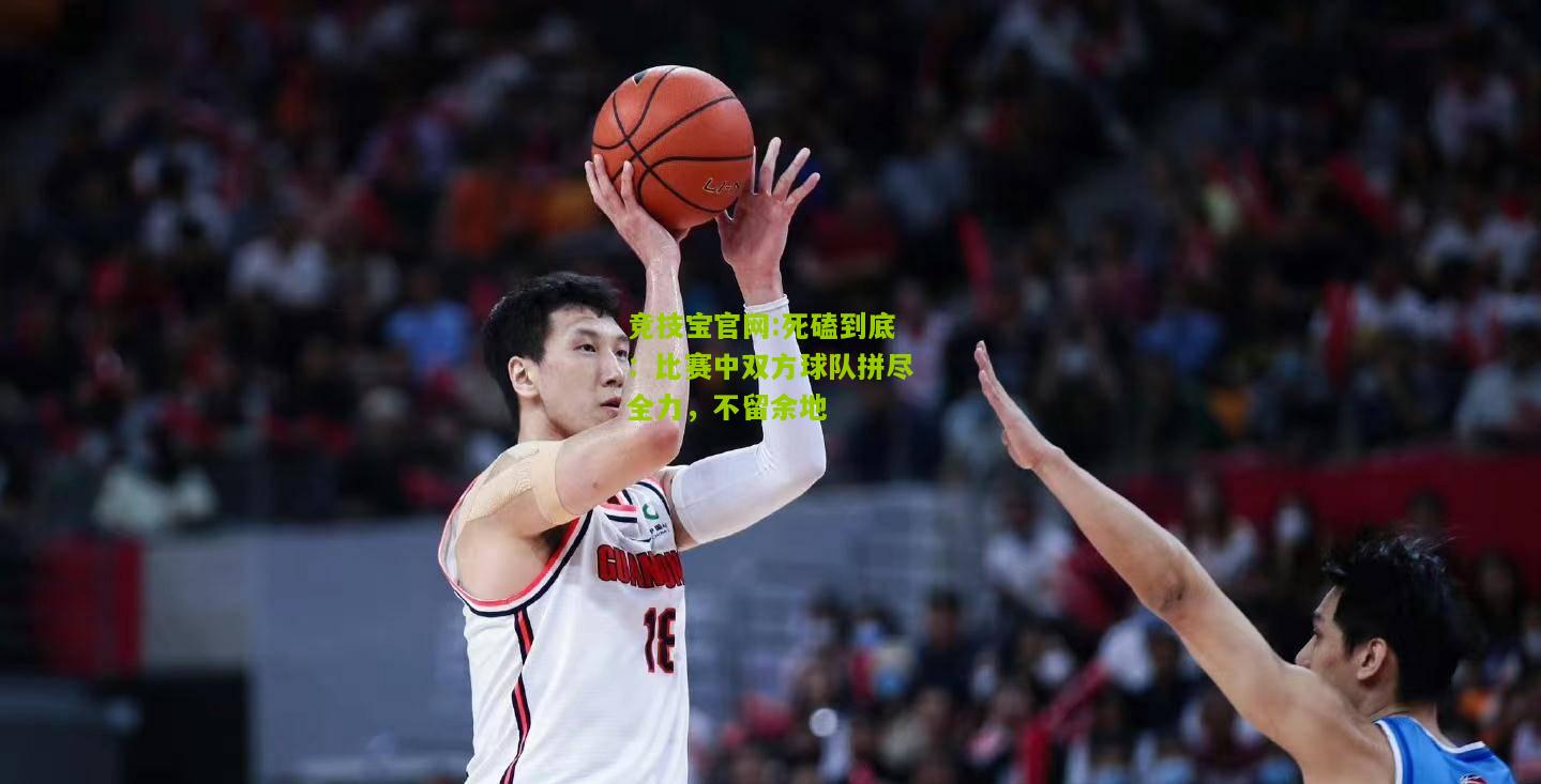 死磕到底：比赛中双方球队拼尽全力，不留余地