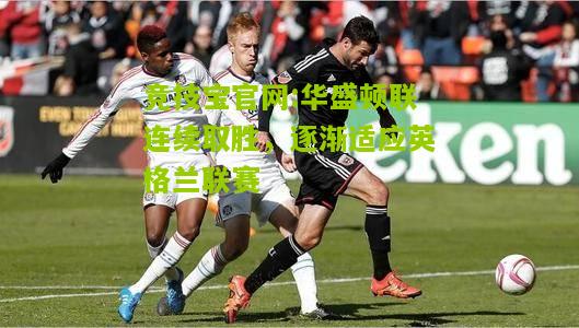 竞技宝官网:华盛顿联连续取胜，逐渐适应英格兰联赛