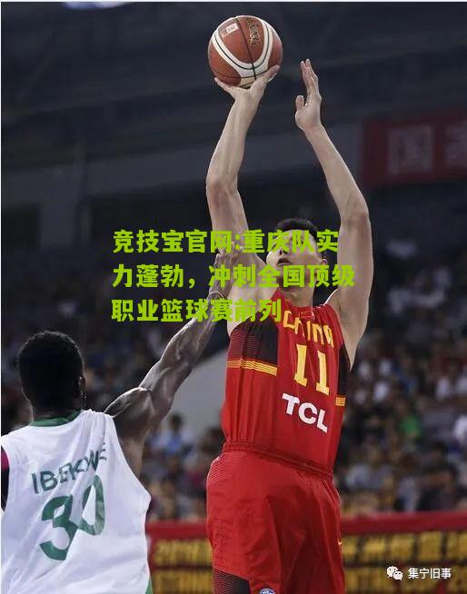 竞技宝官网:重庆队实力蓬勃，冲刺全国顶级职业篮球赛前列