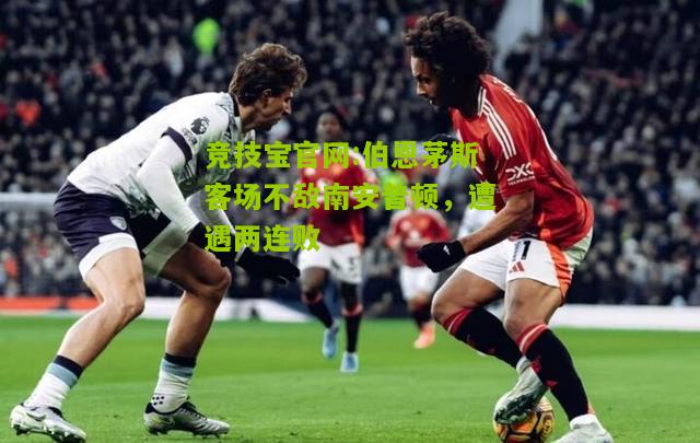 竞技宝官网:伯恩茅斯客场不敌南安普顿，遭遇两连败