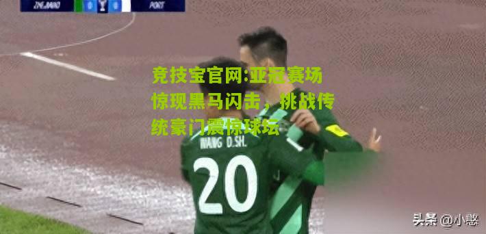 竞技宝官网:亚冠赛场惊现黑马闪击，挑战传统豪门震惊球坛