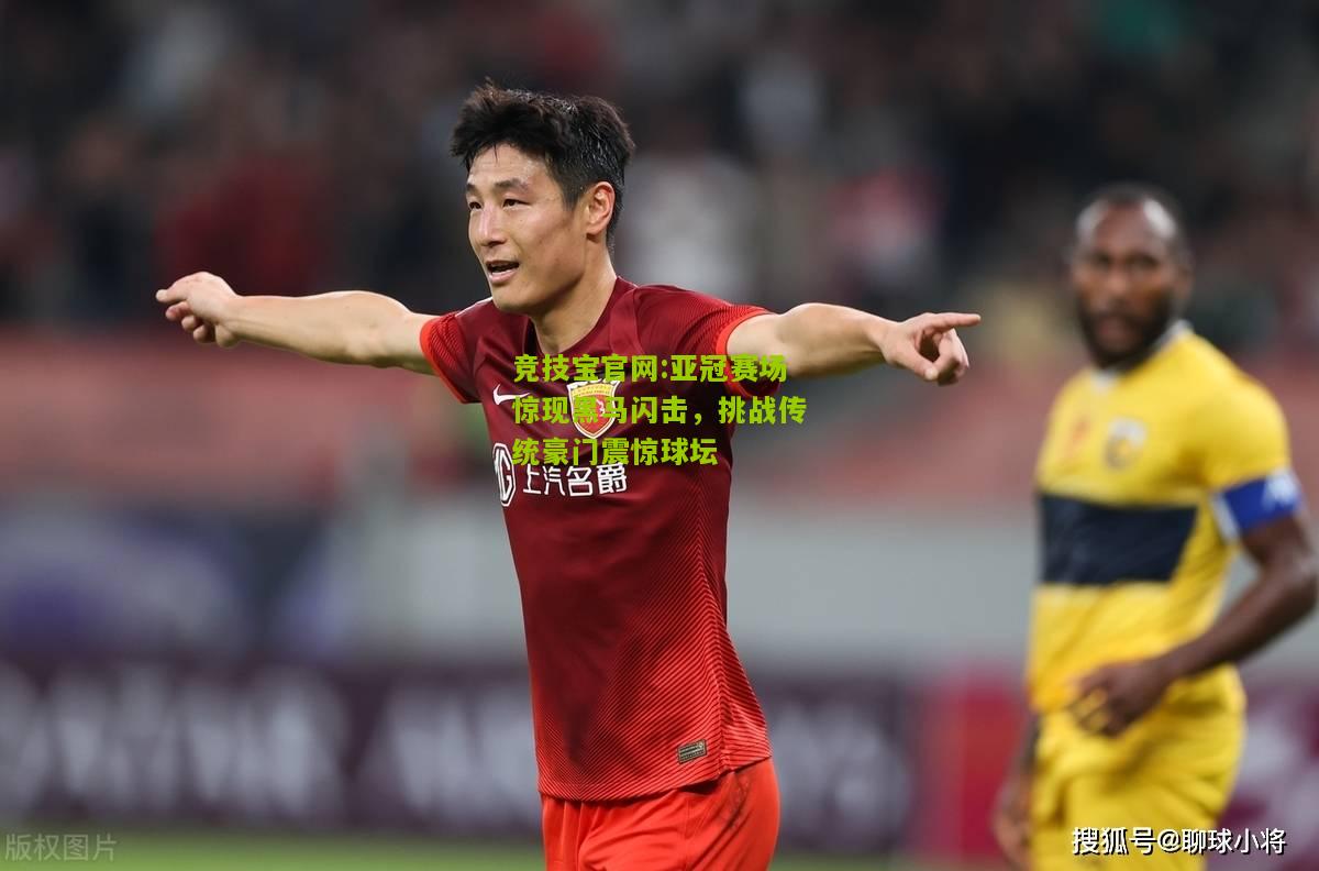 亚冠赛场惊现黑马闪击，挑战传统豪门震惊球坛