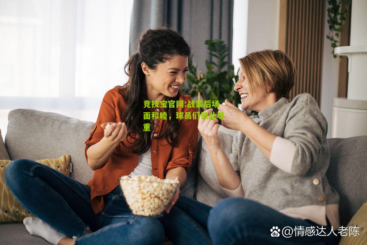 竞技宝官网:战罢后场面和睦，球员们彼此尊重