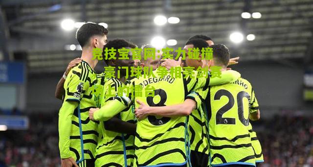 实力碰撞，豪门球队争相亮剑赛场上的擂台