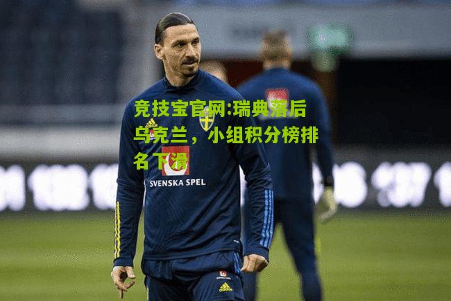 竞技宝官网:瑞典落后乌克兰，小组积分榜排名下滑