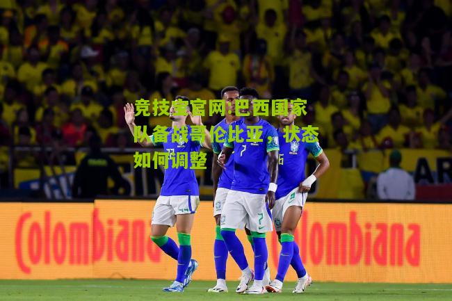 巴西国家队备战哥伦比亚，状态如何调整