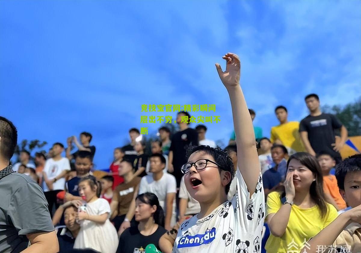 竞技宝官网:精彩瞬间层出不穷，观众尖叫不断