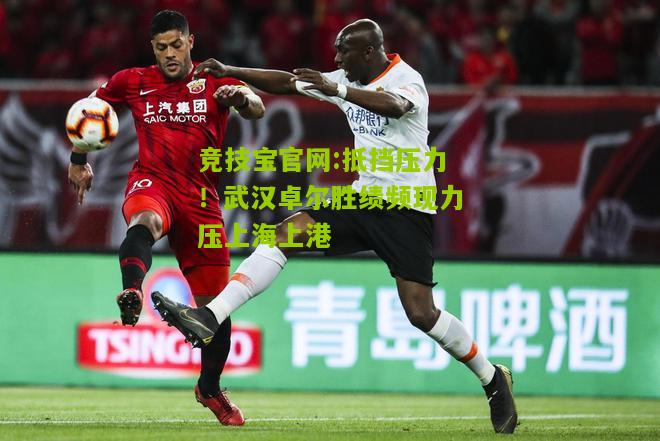 竞技宝官网:抵挡压力！武汉卓尔胜绩频现力压上海上港