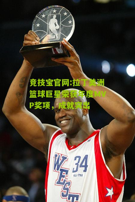 拉丁美洲篮球巨星荣获年度MVP奖项，成就突出