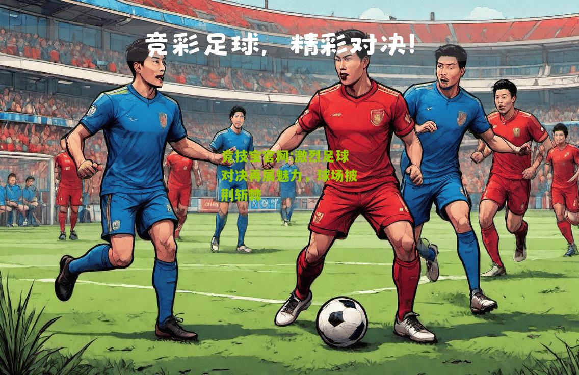 竞技宝官网:激烈足球对决再展魅力，球场披荆斩棘