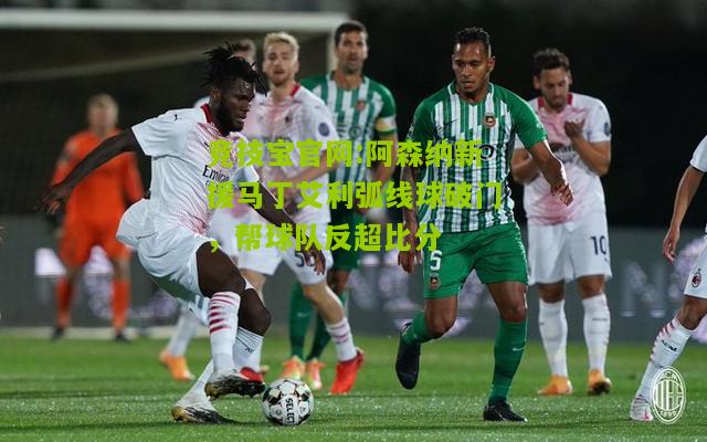 竞技宝官网:阿森纳新援马丁艾利弧线球破门，帮球队反超比分
