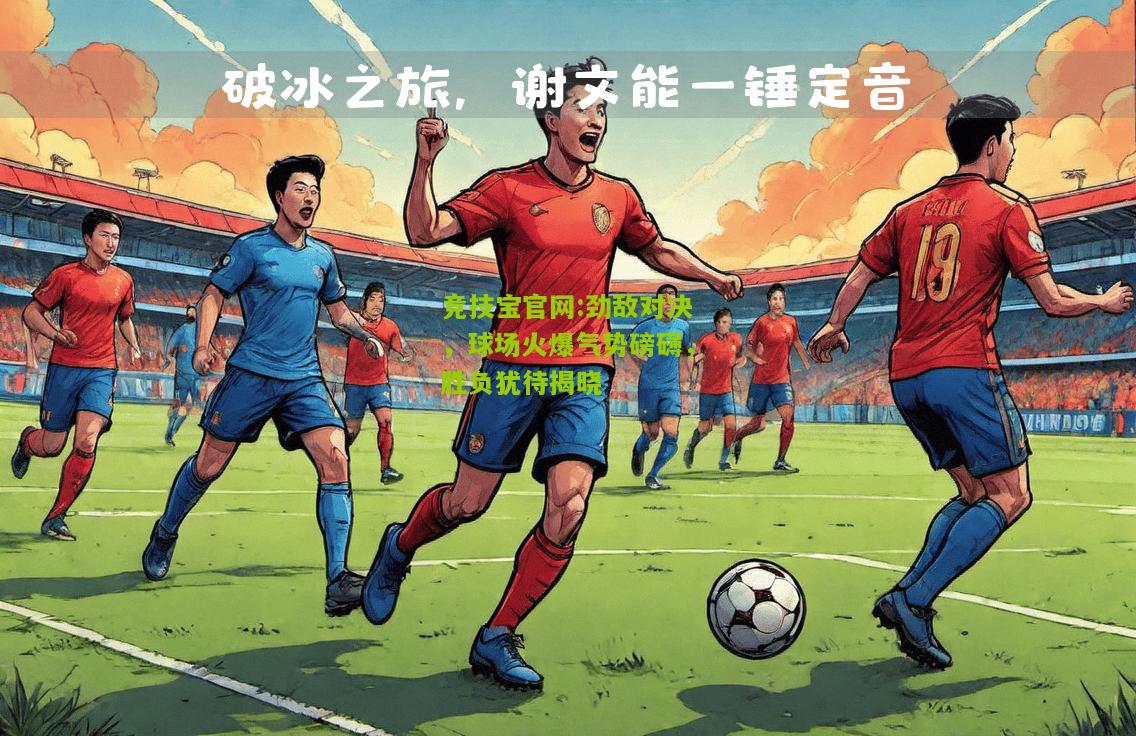 劲敌对决，球场火爆气势磅礴，胜负犹待揭晓