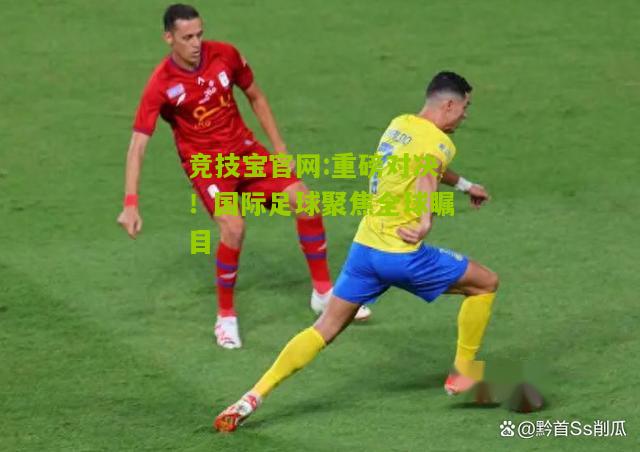 竞技宝官网:重磅对决！国际足球聚焦全球瞩目