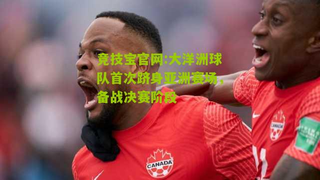 竞技宝官网:大洋洲球队首次跻身亚洲赛场，备战决赛阶段