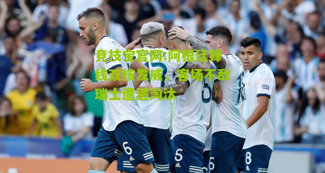 阿根廷锋线双核发威，客场不敌瑞士遭遇淘汰