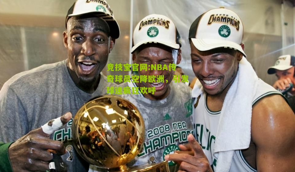 NBA传奇球员空降欧洲，引发球迷疯狂欢呼