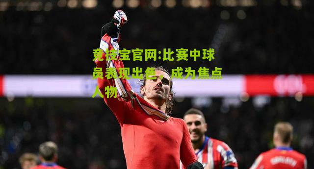比赛中球员表现出色，成为焦点人物