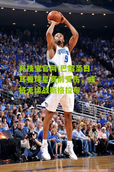 竞技宝官网:巴黎圣日耳曼球星赛前受伤，或将无缘战斯格拉布