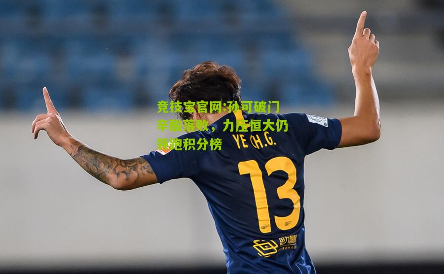 孙可破门辛酸落败，力压恒大仍领跑积分榜