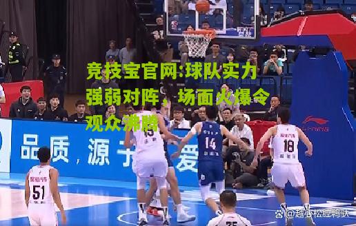 竞技宝官网:球队实力强弱对阵，场面火爆令观众沸腾