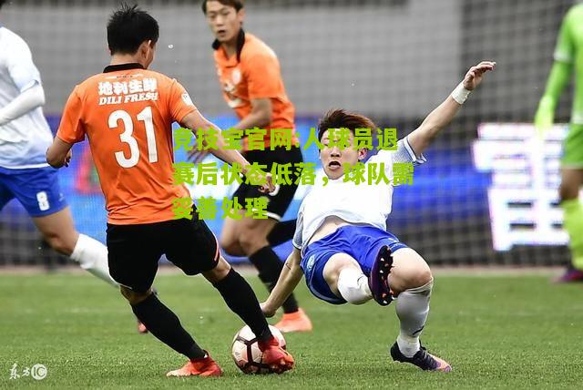 人球员退赛后状态低落，球队需妥善处理