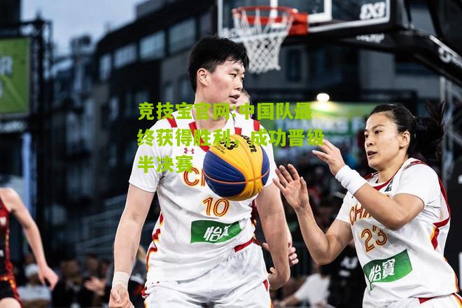 竞技宝官网:中国队最终获得胜利，成功晋级半决赛