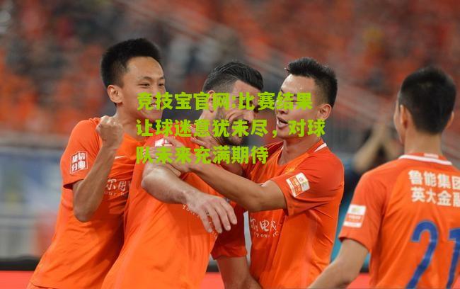 比赛结果让球迷意犹未尽，对球队未来充满期待
