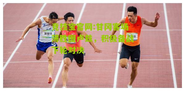竞技宝官网:甘冈客场薄胜图卢兹，积极备战下轮对决