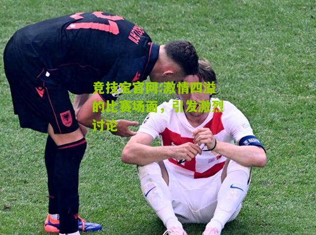 激情四溢的比赛场面，引发激烈讨论