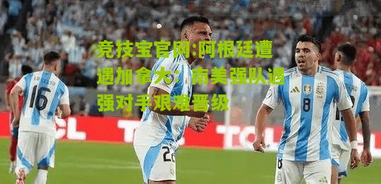 阿根廷遭遇加拿大：南美强队遇强对手艰难晋级