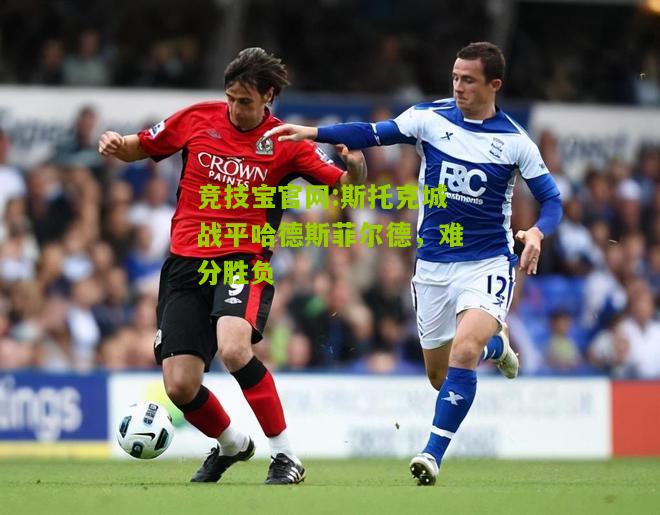 竞技宝官网:斯托克城战平哈德斯菲尔德，难分胜负
