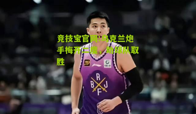 竞技宝官网:乌克兰炮手梅开二度，助球队取胜
