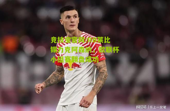 竞技宝官网:RB莱比锡力克阿森纳，欧联杯小组赛翻盘成功