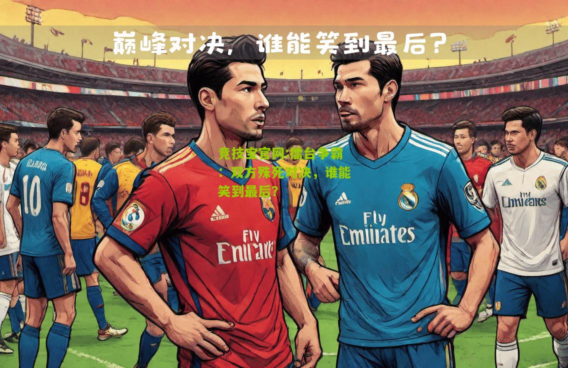 竞技宝官网:擂台争霸：双方殊死对决，谁能笑到最后？