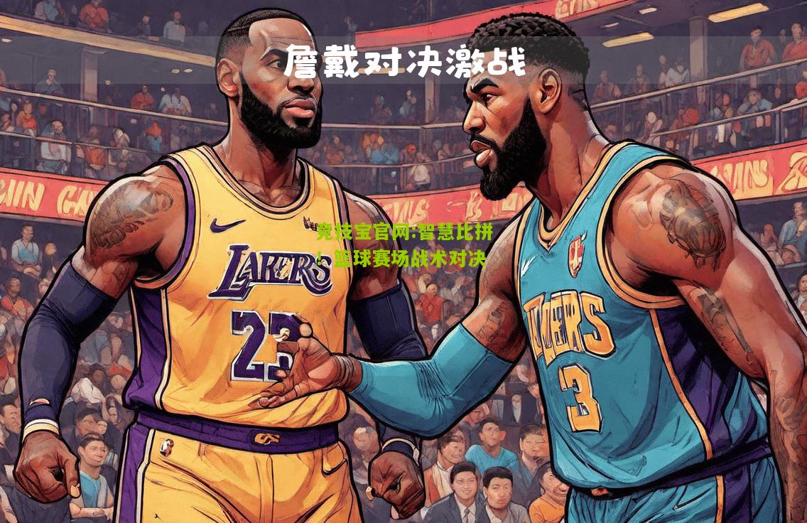 竞技宝官网:智慧比拼！篮球赛场战术对决