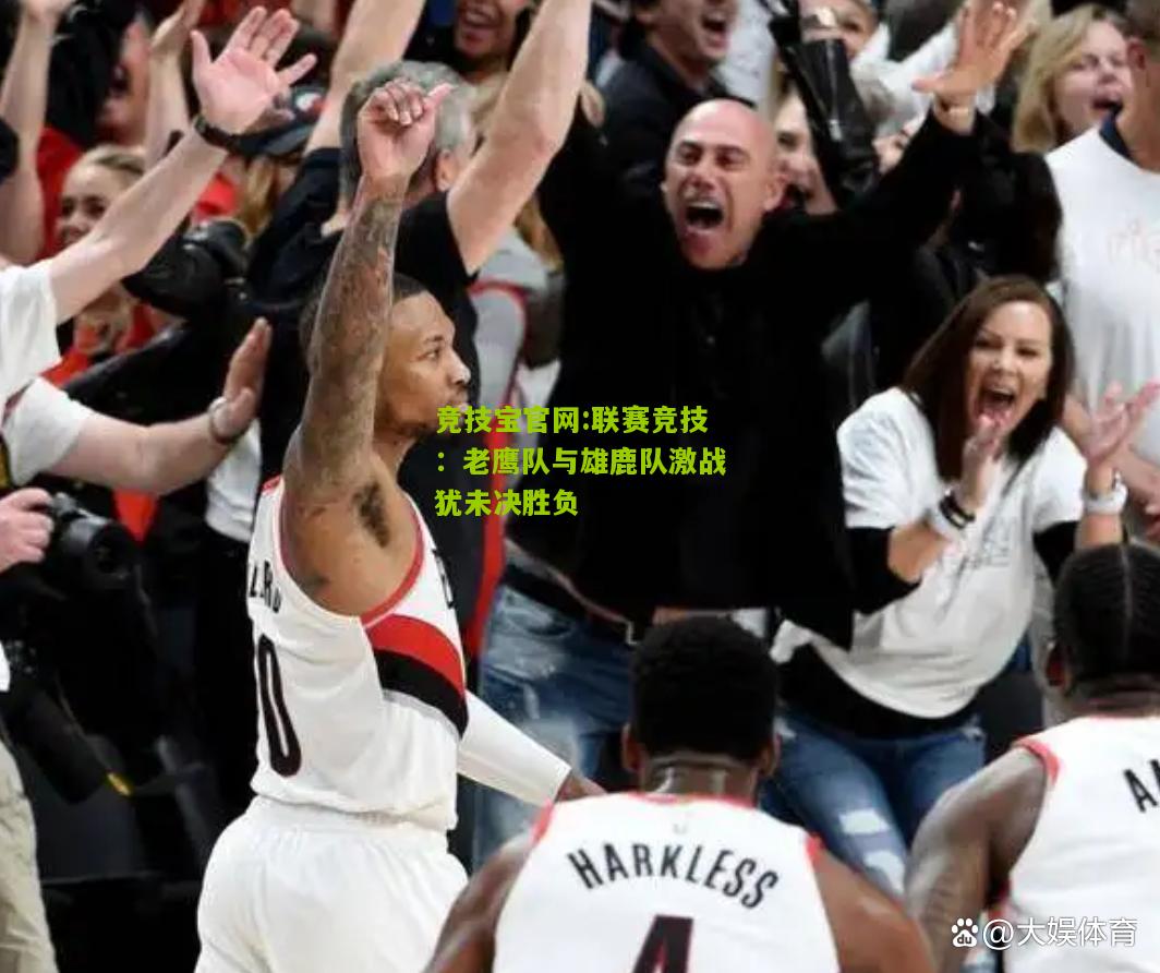 联赛竞技：老鹰队与雄鹿队激战犹未决胜负