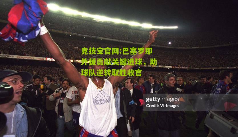 巴塞罗那外援贡献关键进球，助球队逆转取胜收官