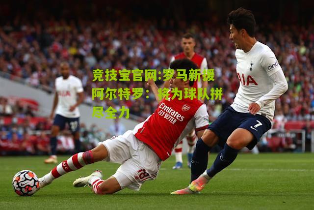 罗马新援阿尔特罗：将为球队拼尽全力