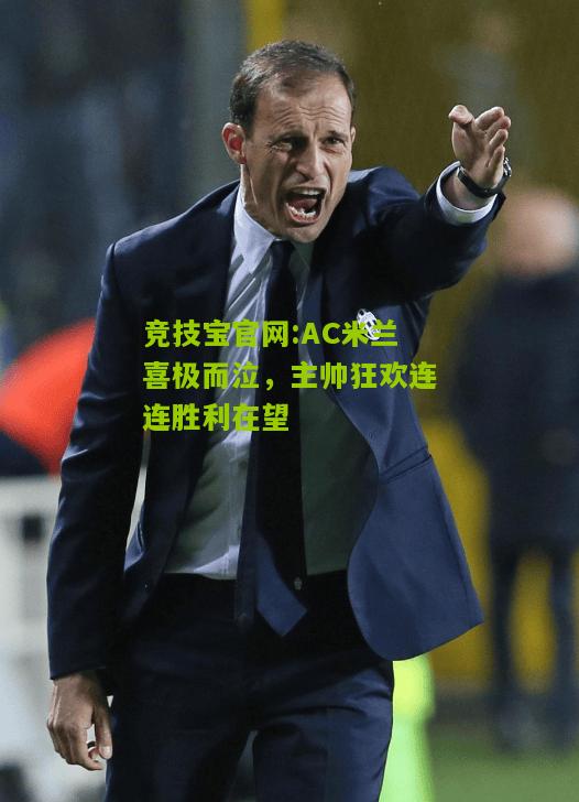 AC米兰喜极而泣，主帅狂欢连连胜利在望