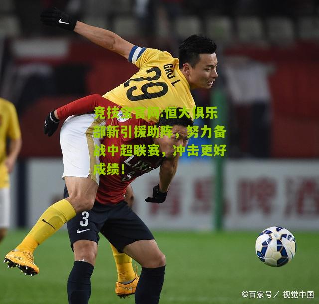 竞技宝官网:恒大俱乐部新引援助阵，努力备战中超联赛，冲击更好成绩！